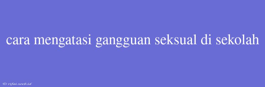 Cara Mengatasi Gangguan Seksual Di Sekolah