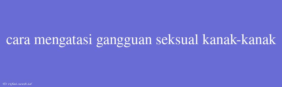 Cara Mengatasi Gangguan Seksual Kanak-kanak