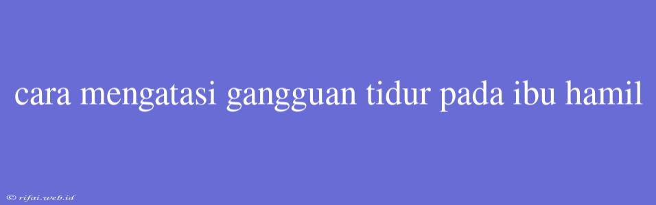 Cara Mengatasi Gangguan Tidur Pada Ibu Hamil