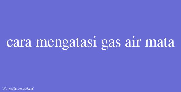 Cara Mengatasi Gas Air Mata