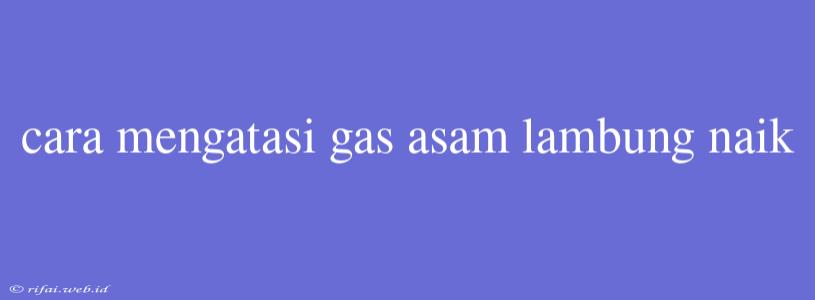 Cara Mengatasi Gas Asam Lambung Naik