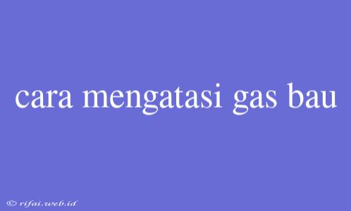 Cara Mengatasi Gas Bau