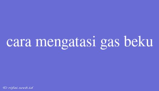 Cara Mengatasi Gas Beku