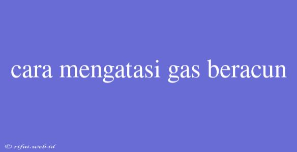 Cara Mengatasi Gas Beracun