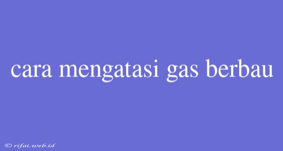 Cara Mengatasi Gas Berbau