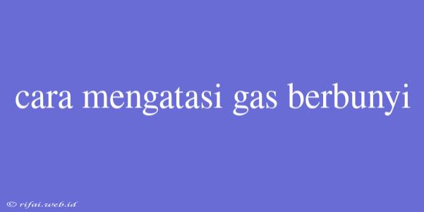 Cara Mengatasi Gas Berbunyi