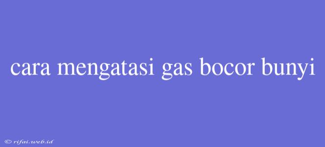 Cara Mengatasi Gas Bocor Bunyi