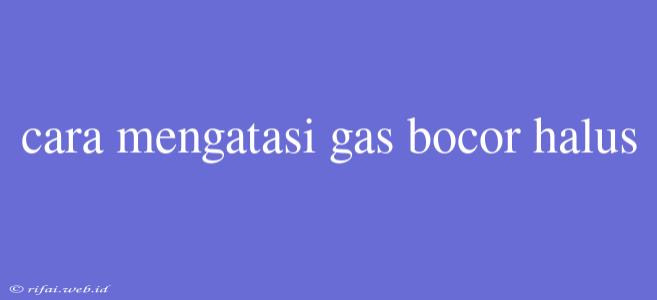 Cara Mengatasi Gas Bocor Halus