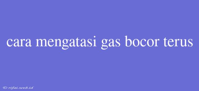 Cara Mengatasi Gas Bocor Terus