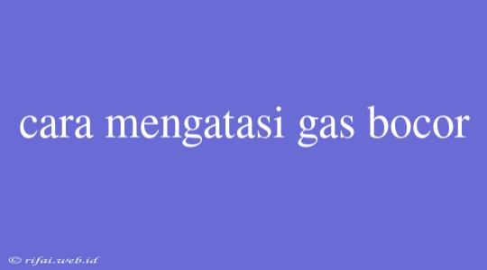 Cara Mengatasi Gas Bocor