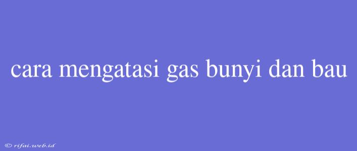 Cara Mengatasi Gas Bunyi Dan Bau