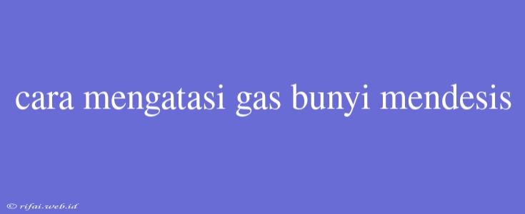 Cara Mengatasi Gas Bunyi Mendesis