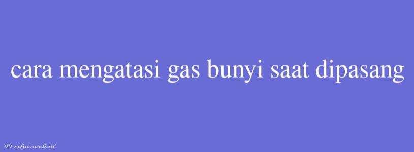 Cara Mengatasi Gas Bunyi Saat Dipasang