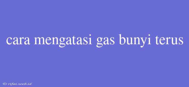 Cara Mengatasi Gas Bunyi Terus