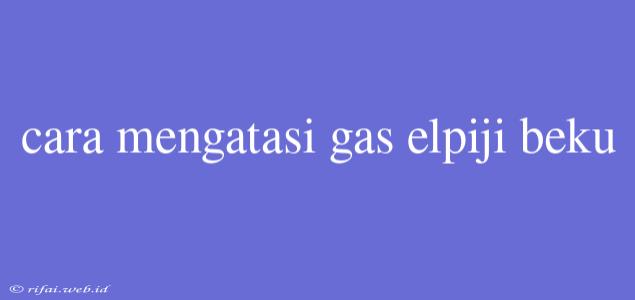 Cara Mengatasi Gas Elpiji Beku