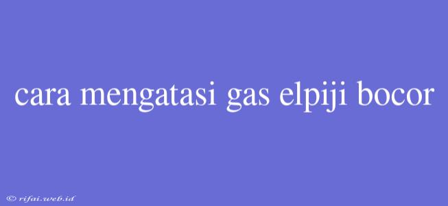 Cara Mengatasi Gas Elpiji Bocor