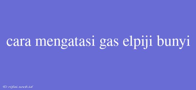 Cara Mengatasi Gas Elpiji Bunyi