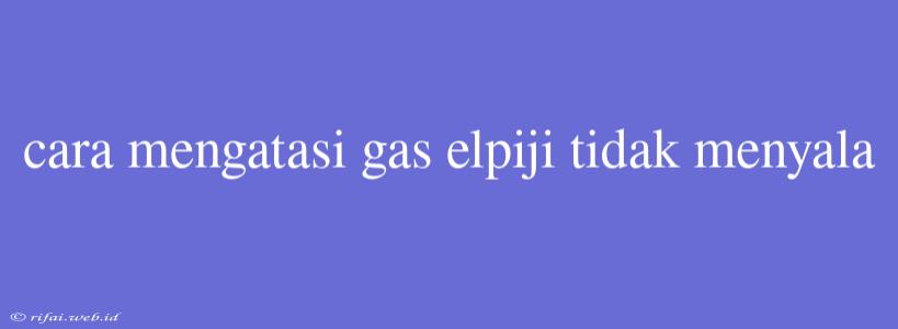 Cara Mengatasi Gas Elpiji Tidak Menyala