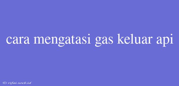 Cara Mengatasi Gas Keluar Api