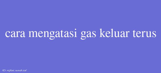 Cara Mengatasi Gas Keluar Terus