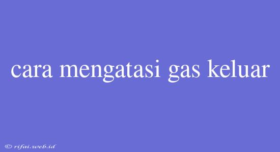 Cara Mengatasi Gas Keluar