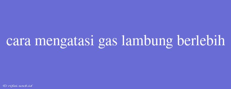 Cara Mengatasi Gas Lambung Berlebih