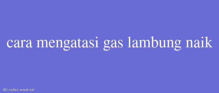 Cara Mengatasi Gas Lambung Naik