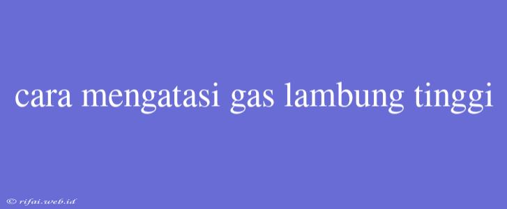 Cara Mengatasi Gas Lambung Tinggi