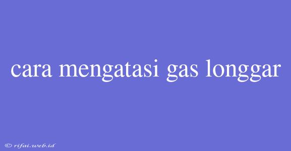 Cara Mengatasi Gas Longgar