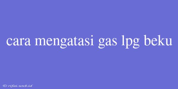 Cara Mengatasi Gas Lpg Beku