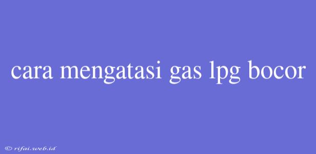 Cara Mengatasi Gas Lpg Bocor