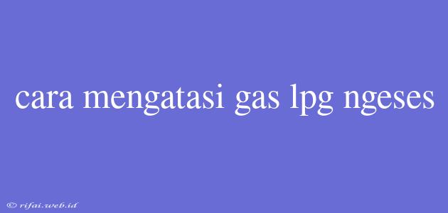 Cara Mengatasi Gas Lpg Ngeses