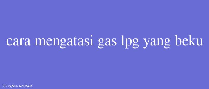 Cara Mengatasi Gas Lpg Yang Beku