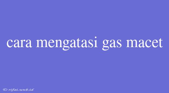 Cara Mengatasi Gas Macet