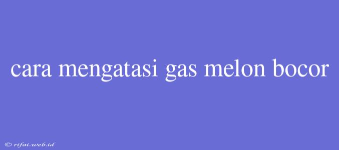 Cara Mengatasi Gas Melon Bocor