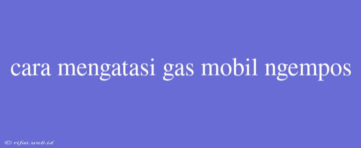 Cara Mengatasi Gas Mobil Ngempos