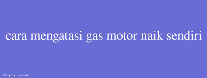 Cara Mengatasi Gas Motor Naik Sendiri