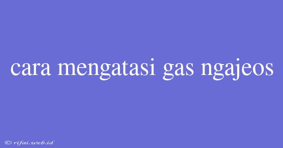 Cara Mengatasi Gas Ngajeos