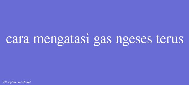 Cara Mengatasi Gas Ngeses Terus