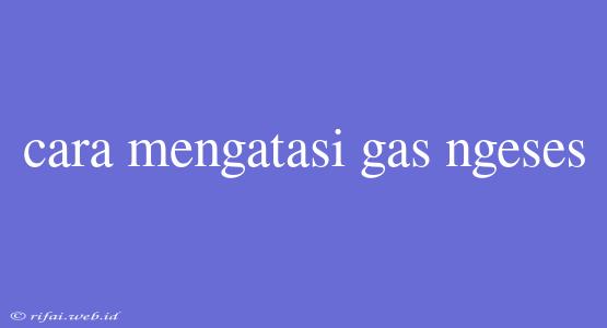 Cara Mengatasi Gas Ngeses