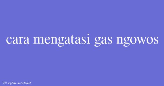 Cara Mengatasi Gas Ngowos