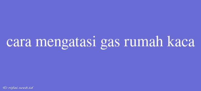 Cara Mengatasi Gas Rumah Kaca