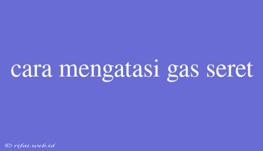 Cara Mengatasi Gas Seret