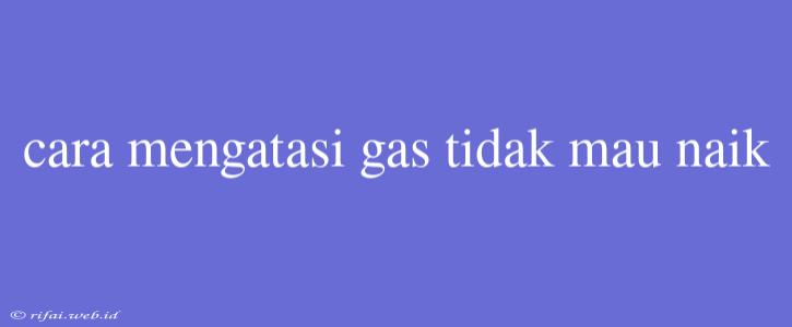 Cara Mengatasi Gas Tidak Mau Naik