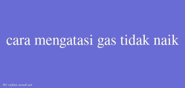 Cara Mengatasi Gas Tidak Naik