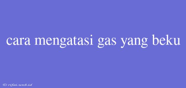 Cara Mengatasi Gas Yang Beku