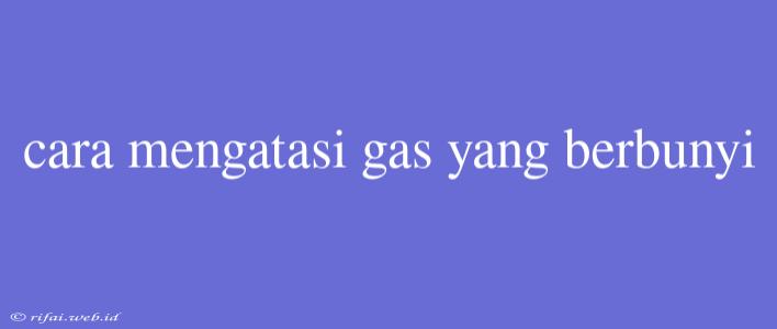 Cara Mengatasi Gas Yang Berbunyi