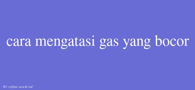 Cara Mengatasi Gas Yang Bocor