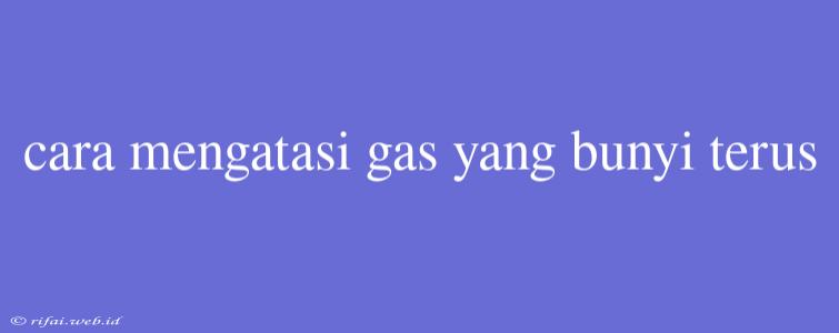 Cara Mengatasi Gas Yang Bunyi Terus