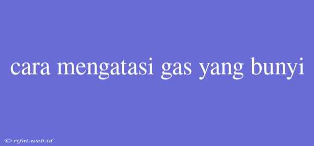 Cara Mengatasi Gas Yang Bunyi